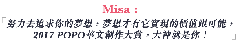 Misa:努力去追求你的夢想，夢想才有它實現的價值跟可能，2017POPO華文創作大賞，大神就是你！